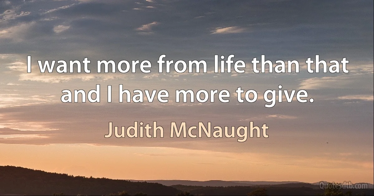 I want more from life than that and I have more to give. (Judith McNaught)