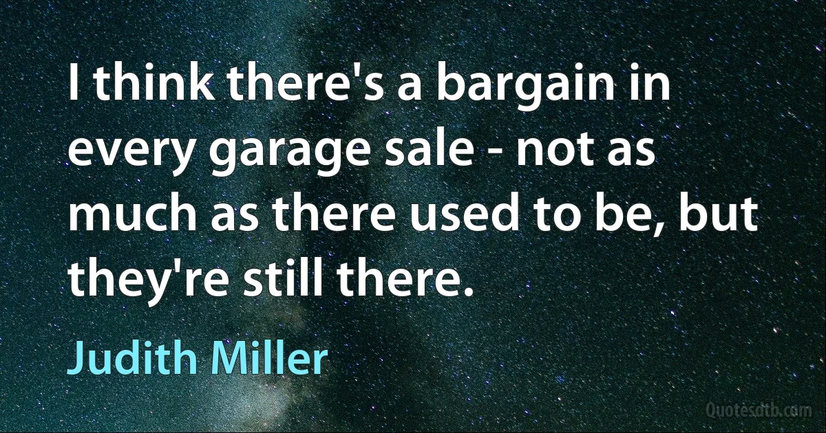 I think there's a bargain in every garage sale - not as much as there used to be, but they're still there. (Judith Miller)