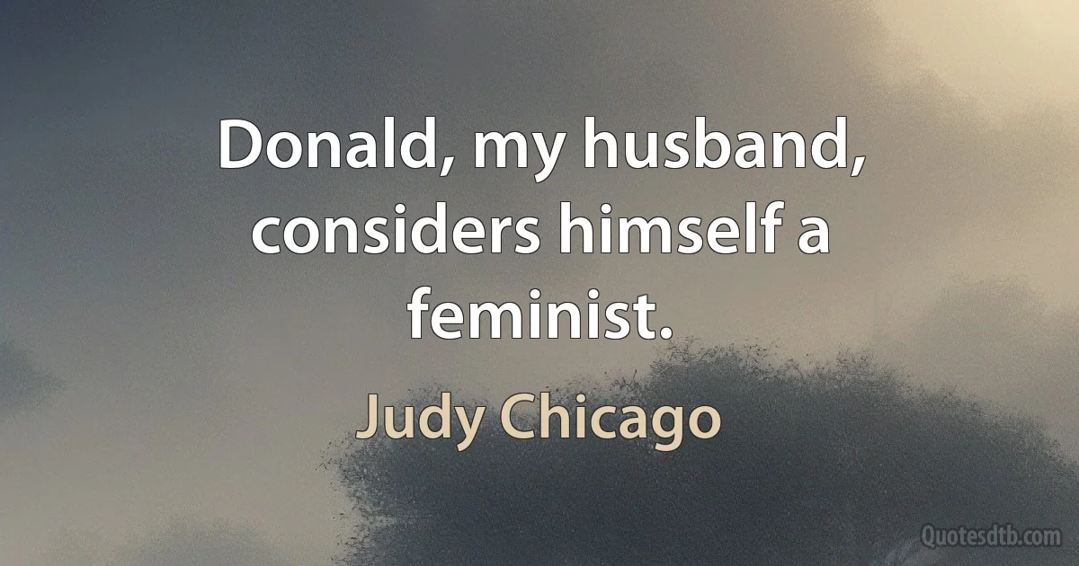 Donald, my husband, considers himself a feminist. (Judy Chicago)