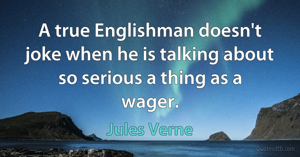 A true Englishman doesn't joke when he is talking about so serious a thing as a wager. (Jules Verne)