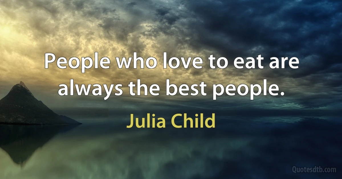 People who love to eat are always the best people. (Julia Child)