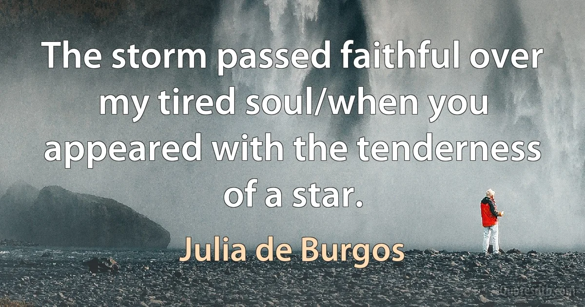 The storm passed faithful over my tired soul/when you appeared with the tenderness of a star. (Julia de Burgos)