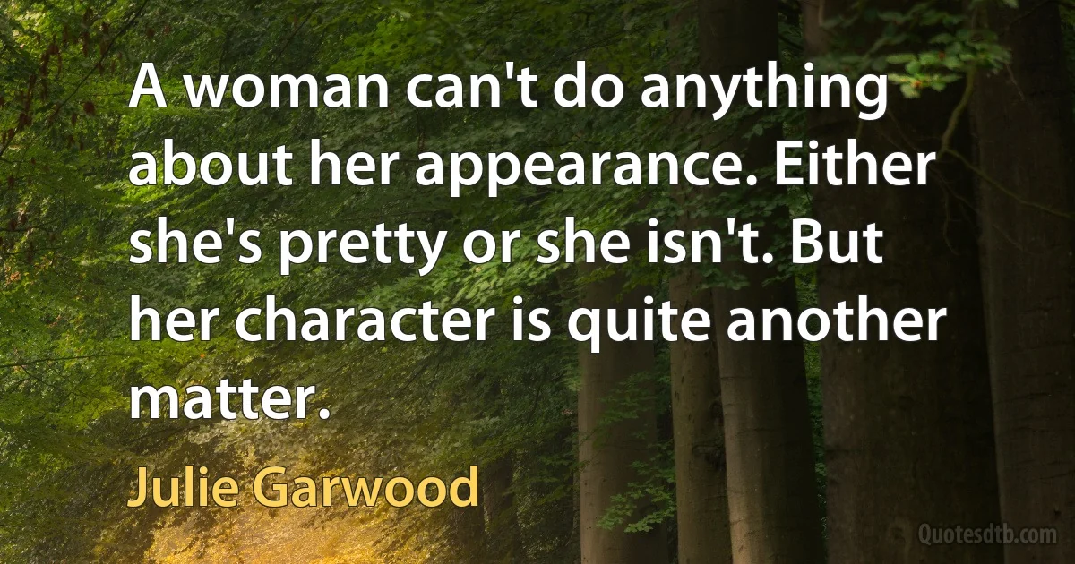 A woman can't do anything about her appearance. Either she's pretty or she isn't. But her character is quite another matter. (Julie Garwood)