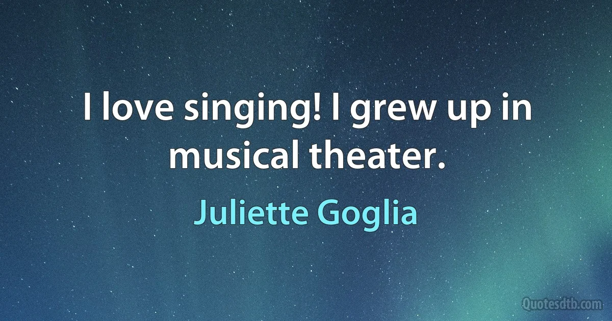 I love singing! I grew up in musical theater. (Juliette Goglia)