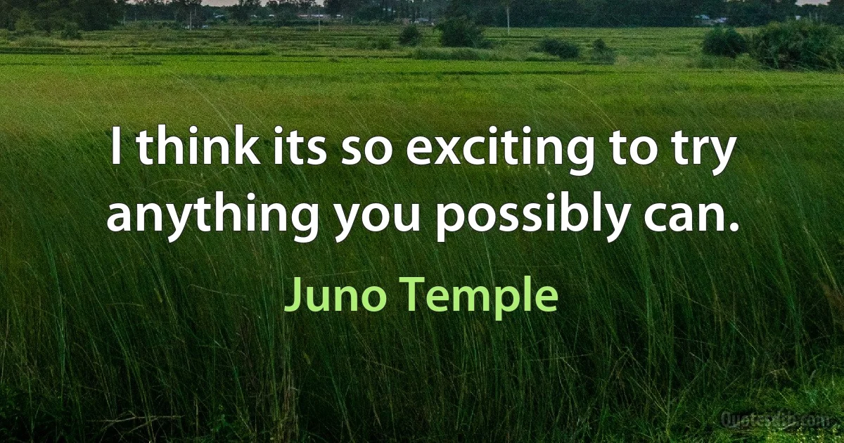 I think its so exciting to try anything you possibly can. (Juno Temple)