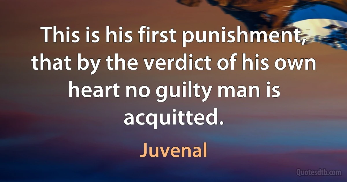 This is his first punishment, that by the verdict of his own heart no guilty man is acquitted. (Juvenal)