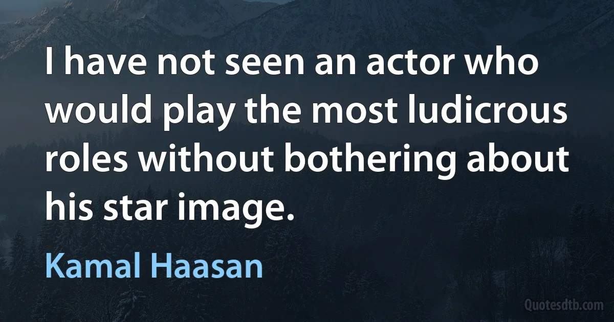 I have not seen an actor who would play the most ludicrous roles without bothering about his star image. (Kamal Haasan)