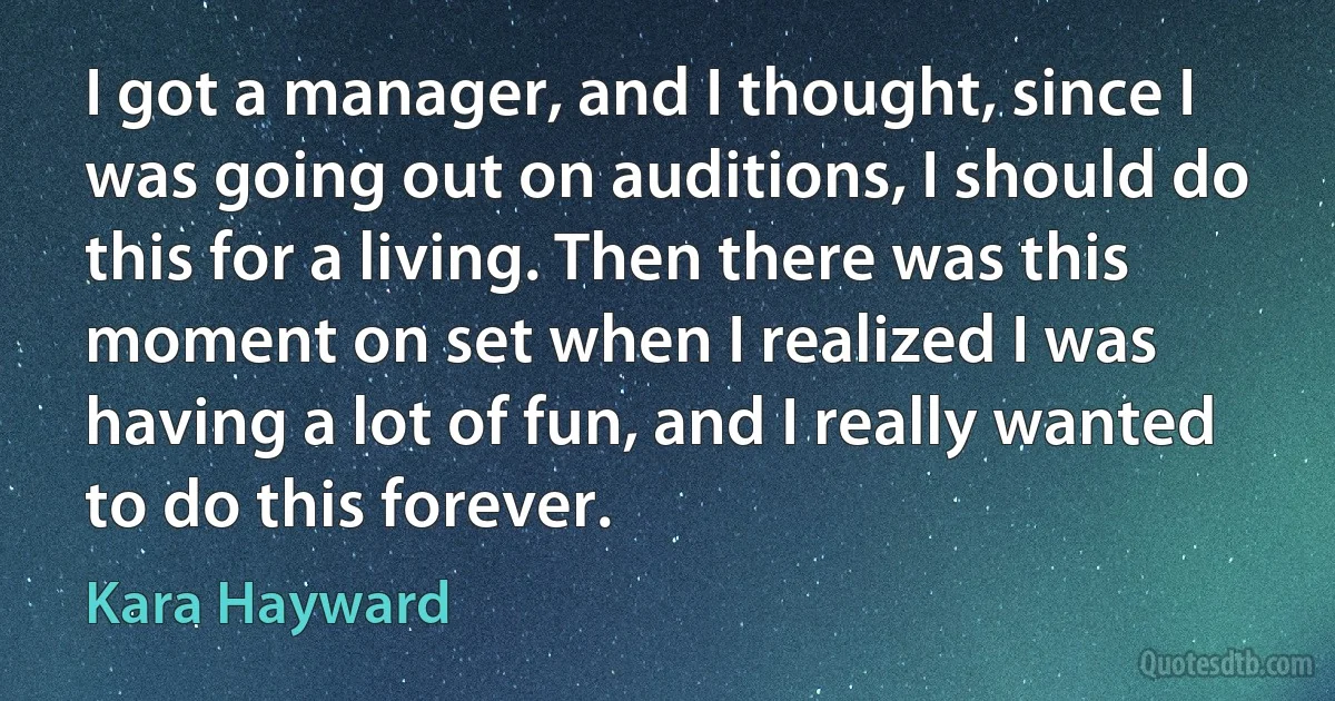 I got a manager, and I thought, since I was going out on auditions, I should do this for a living. Then there was this moment on set when I realized I was having a lot of fun, and I really wanted to do this forever. (Kara Hayward)