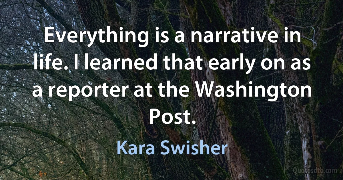 Everything is a narrative in life. I learned that early on as a reporter at the Washington Post. (Kara Swisher)