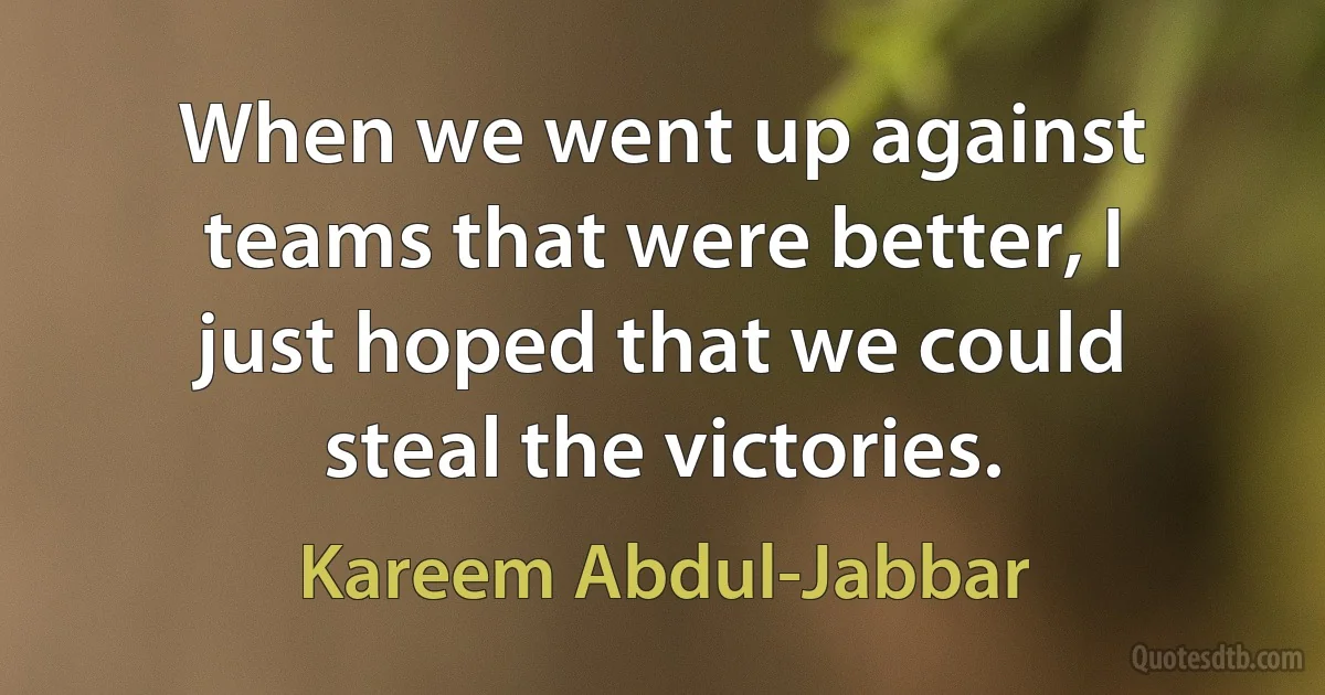 When we went up against teams that were better, I just hoped that we could steal the victories. (Kareem Abdul-Jabbar)