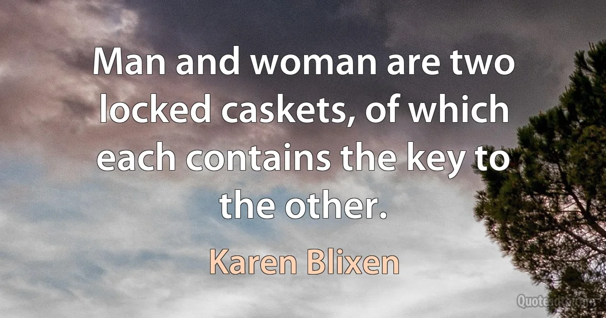 Man and woman are two locked caskets, of which each contains the key to the other. (Karen Blixen)