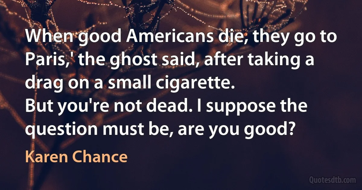 When good Americans die, they go to Paris,' the ghost said, after taking a drag on a small cigarette.
But you're not dead. I suppose the question must be, are you good? (Karen Chance)