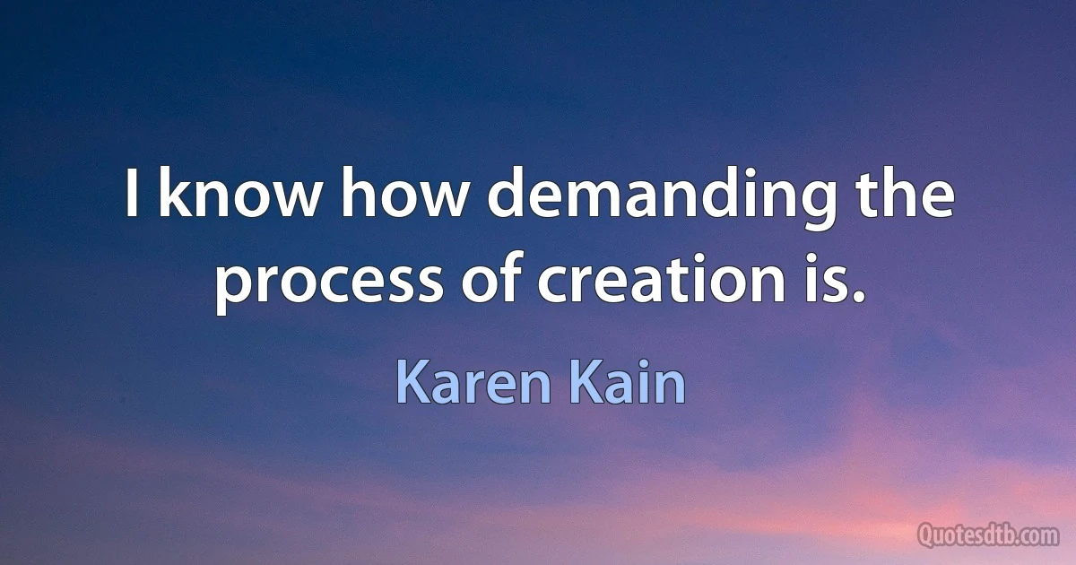 I know how demanding the process of creation is. (Karen Kain)