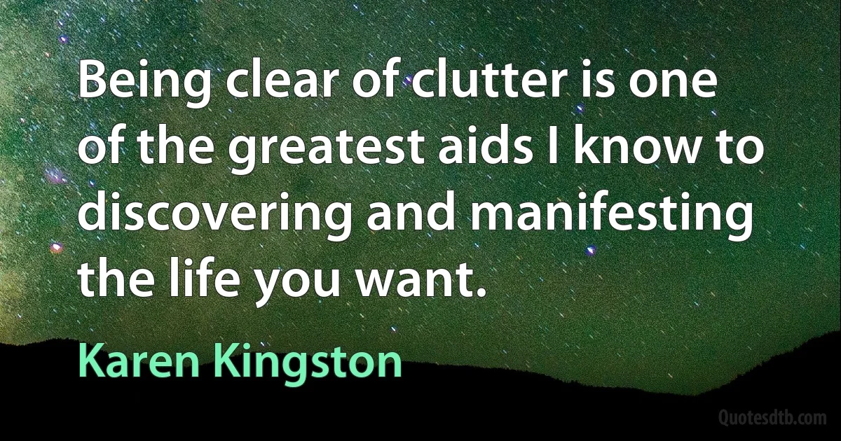 Being clear of clutter is one of the greatest aids I know to discovering and manifesting the life you want. (Karen Kingston)