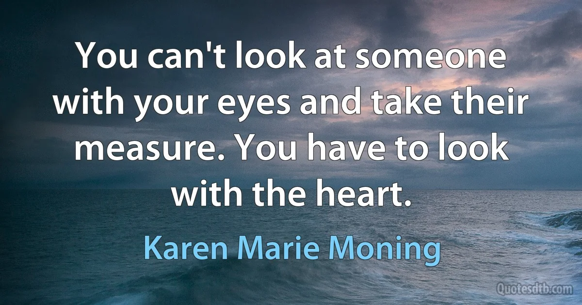 You can't look at someone with your eyes and take their measure. You have to look with the heart. (Karen Marie Moning)