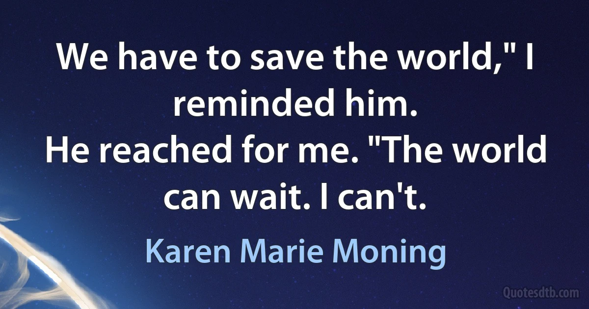 We have to save the world," I reminded him.
He reached for me. "The world can wait. I can't. (Karen Marie Moning)