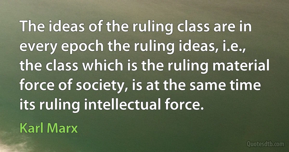 The ideas of the ruling class are in every epoch the ruling ideas, i.e., the class which is the ruling material force of society, is at the same time its ruling intellectual force. (Karl Marx)