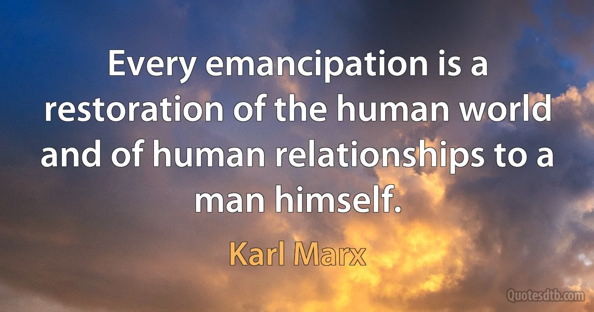 Every emancipation is a restoration of the human world and of human relationships to a man himself. (Karl Marx)