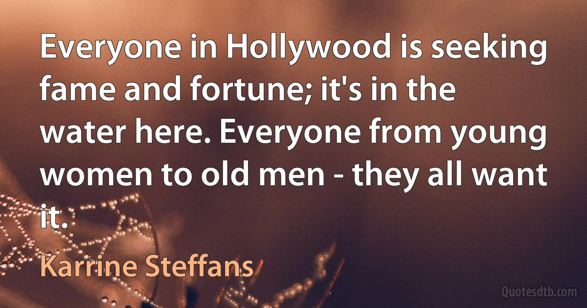 Everyone in Hollywood is seeking fame and fortune; it's in the water here. Everyone from young women to old men - they all want it. (Karrine Steffans)