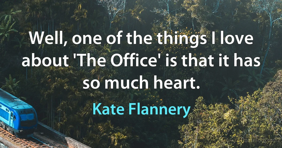 Well, one of the things I love about 'The Office' is that it has so much heart. (Kate Flannery)