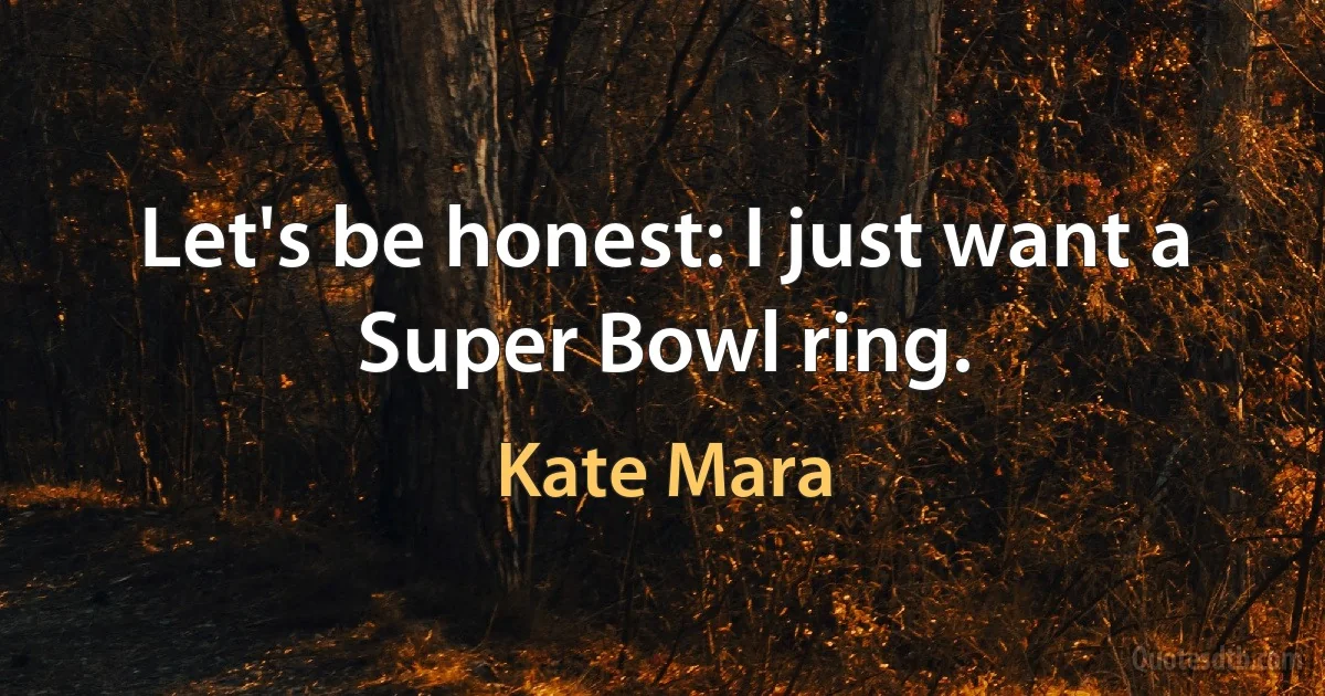 Let's be honest: I just want a Super Bowl ring. (Kate Mara)