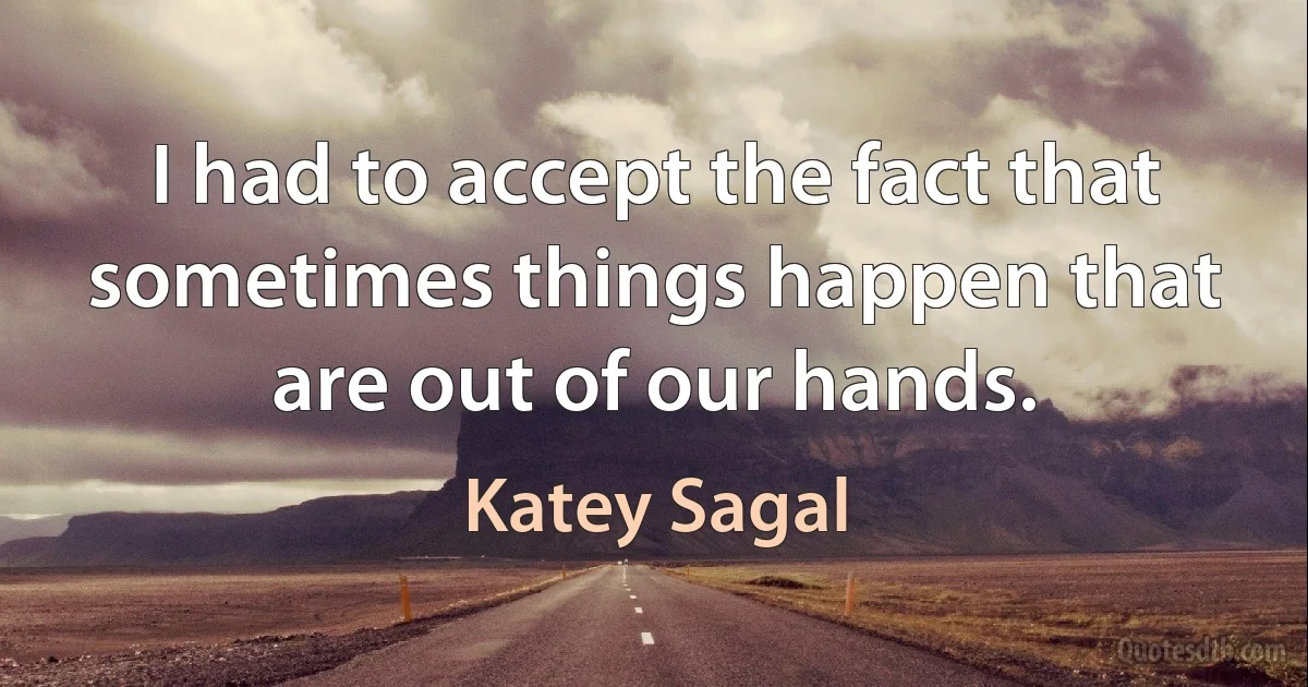 I had to accept the fact that sometimes things happen that are out of our hands. (Katey Sagal)