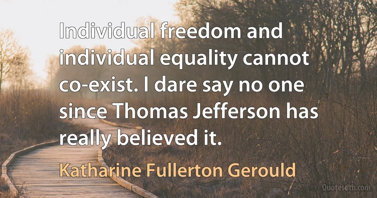 Individual freedom and individual equality cannot co-exist. I dare say no one since Thomas Jefferson has really believed it. (Katharine Fullerton Gerould)