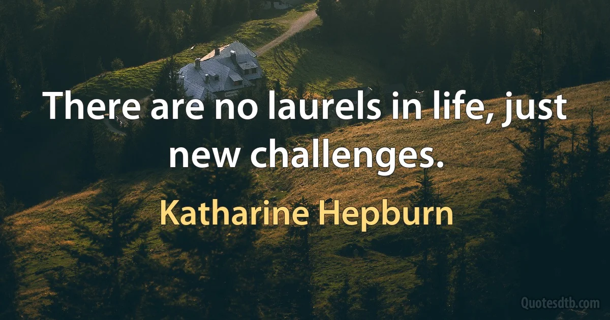 There are no laurels in life, just new challenges. (Katharine Hepburn)