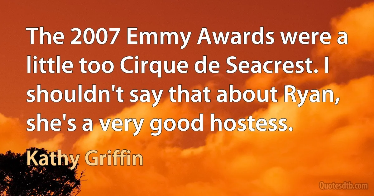 The 2007 Emmy Awards were a little too Cirque de Seacrest. I shouldn't say that about Ryan, she's a very good hostess. (Kathy Griffin)