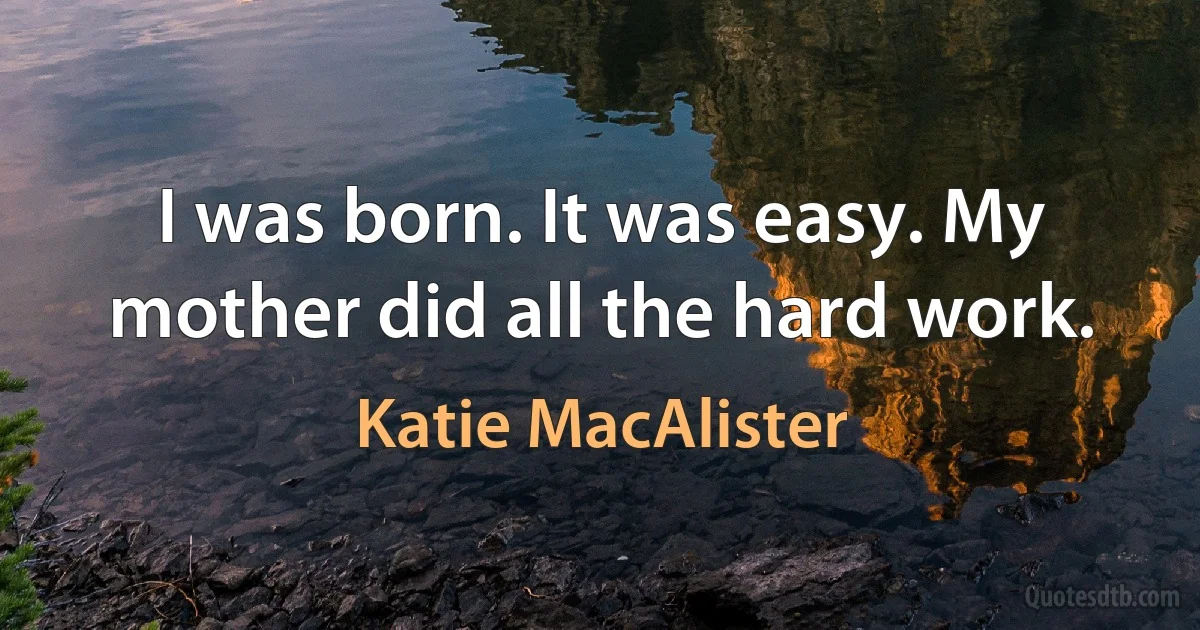 I was born. It was easy. My mother did all the hard work. (Katie MacAlister)