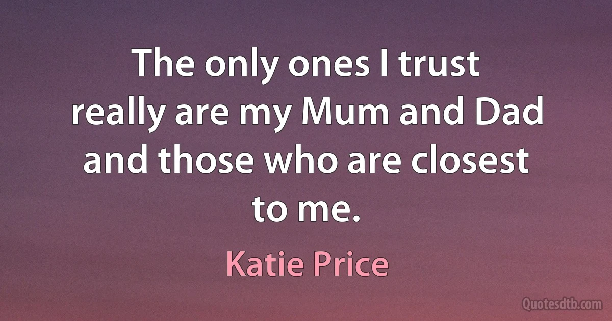 The only ones I trust really are my Mum and Dad and those who are closest to me. (Katie Price)