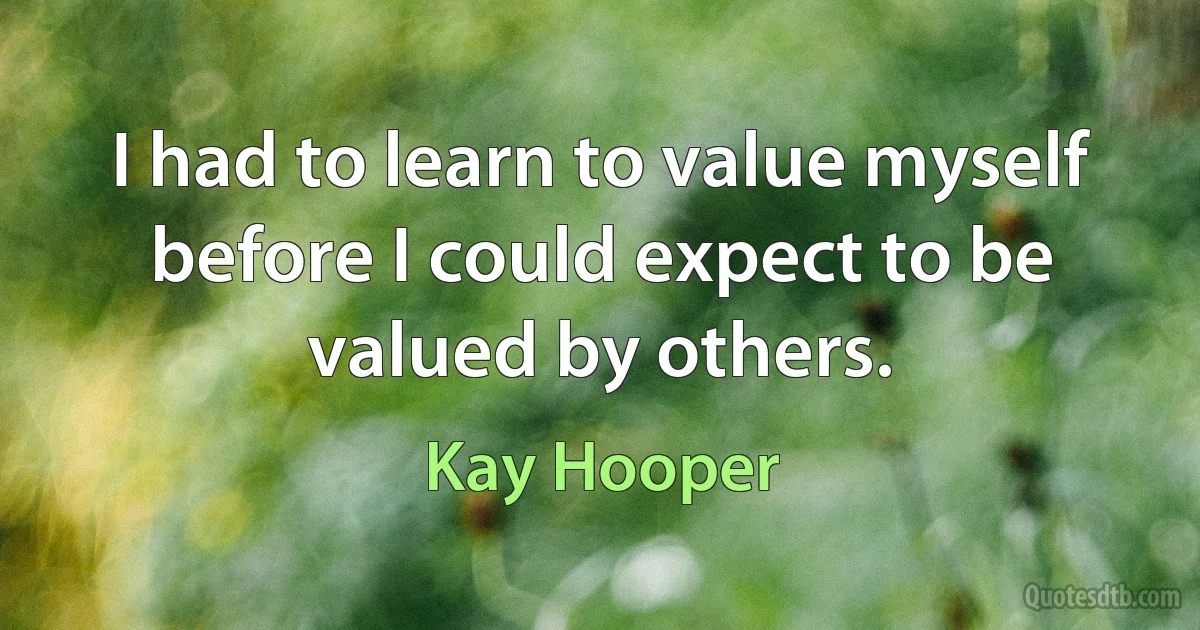 I had to learn to value myself before I could expect to be valued by others. (Kay Hooper)