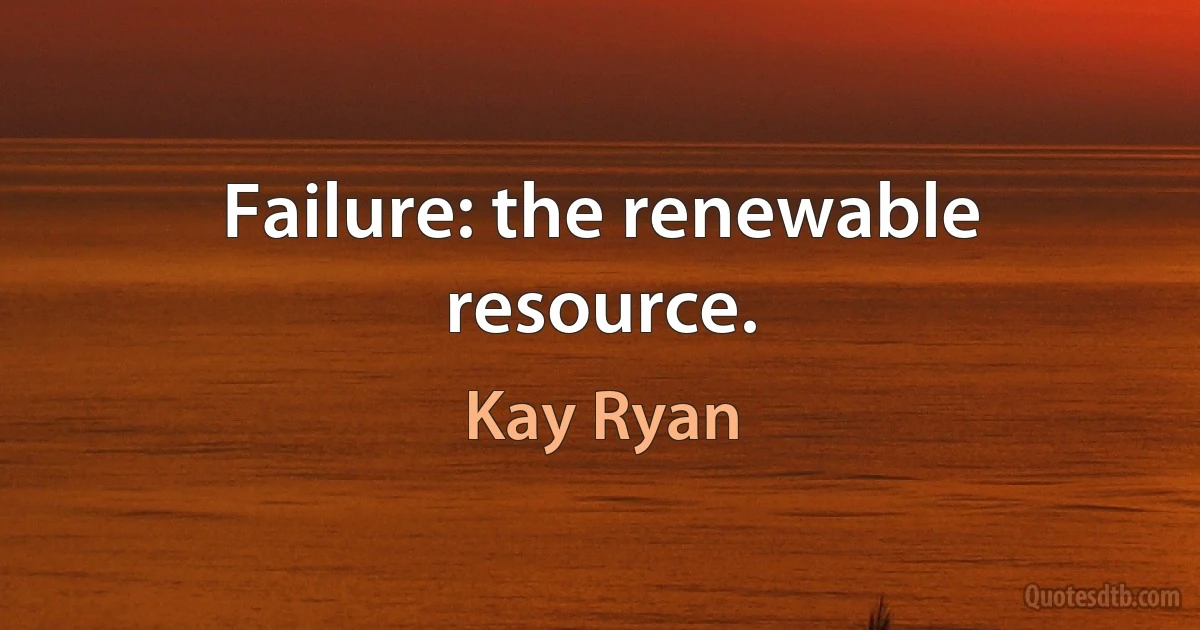 Failure: the renewable resource. (Kay Ryan)