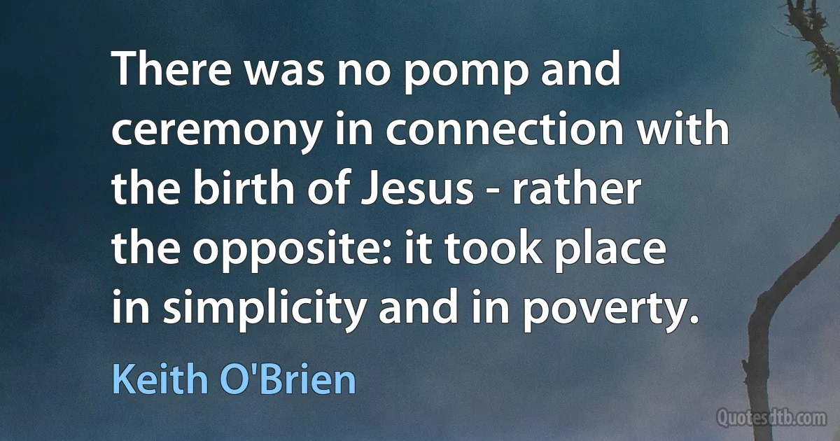 There was no pomp and ceremony in connection with the birth of Jesus - rather the opposite: it took place in simplicity and in poverty. (Keith O'Brien)