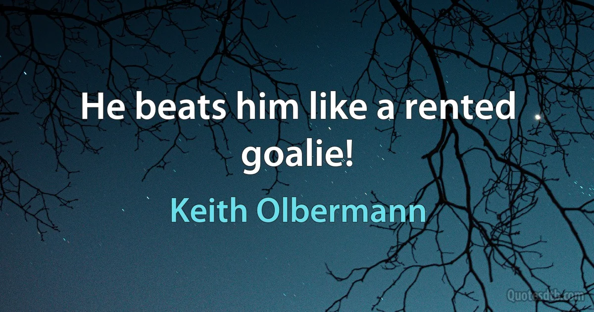 He beats him like a rented goalie! (Keith Olbermann)