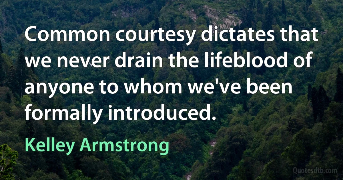 Common courtesy dictates that we never drain the lifeblood of anyone to whom we've been formally introduced. (Kelley Armstrong)