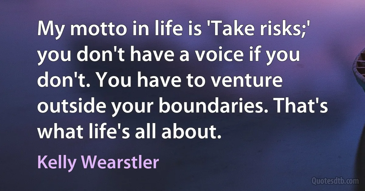 My motto in life is 'Take risks;' you don't have a voice if you don't. You have to venture outside your boundaries. That's what life's all about. (Kelly Wearstler)