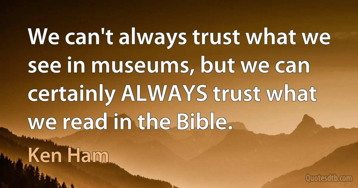 We can't always trust what we see in museums, but we can certainly ALWAYS trust what we read in the Bible. (Ken Ham)