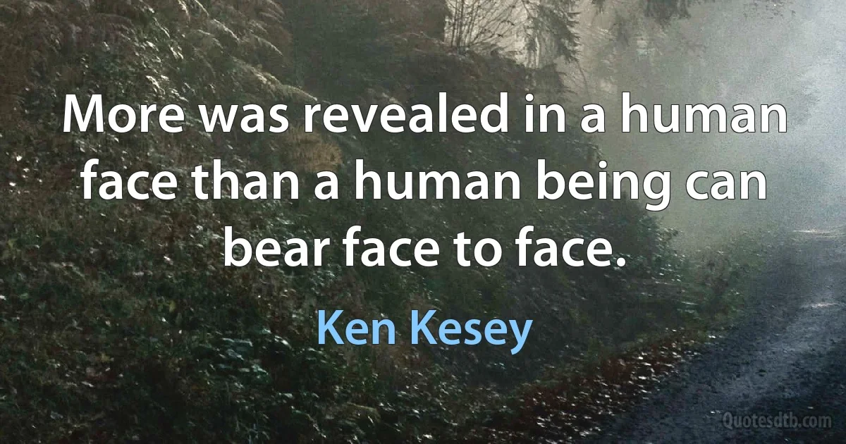 More was revealed in a human face than a human being can bear face to face. (Ken Kesey)