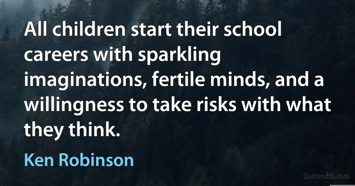 All children start their school careers with sparkling imaginations, fertile minds, and a willingness to take risks with what they think. (Ken Robinson)