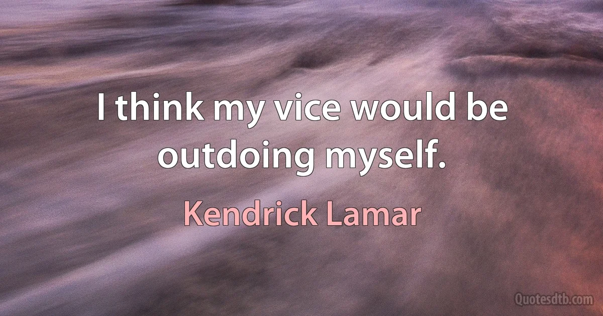 I think my vice would be outdoing myself. (Kendrick Lamar)