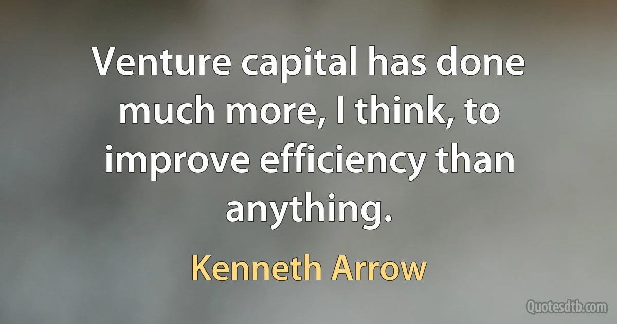 Venture capital has done much more, I think, to improve efficiency than anything. (Kenneth Arrow)