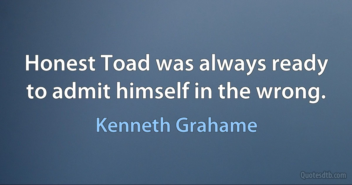 Honest Toad was always ready to admit himself in the wrong. (Kenneth Grahame)