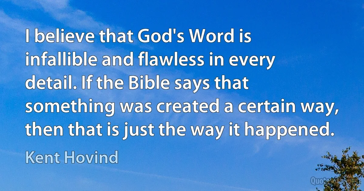 I believe that God's Word is infallible and flawless in every detail. If the Bible says that something was created a certain way, then that is just the way it happened. (Kent Hovind)