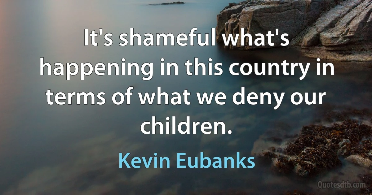 It's shameful what's happening in this country in terms of what we deny our children. (Kevin Eubanks)