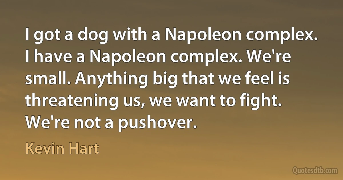 I got a dog with a Napoleon complex. I have a Napoleon complex. We're small. Anything big that we feel is threatening us, we want to fight. We're not a pushover. (Kevin Hart)