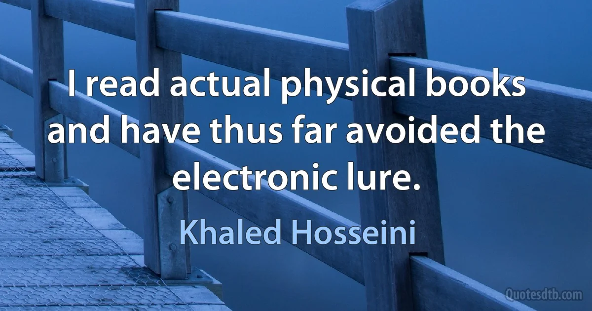 I read actual physical books and have thus far avoided the electronic lure. (Khaled Hosseini)