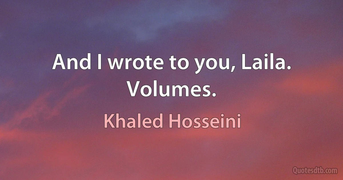 And I wrote to you, Laila. Volumes. (Khaled Hosseini)