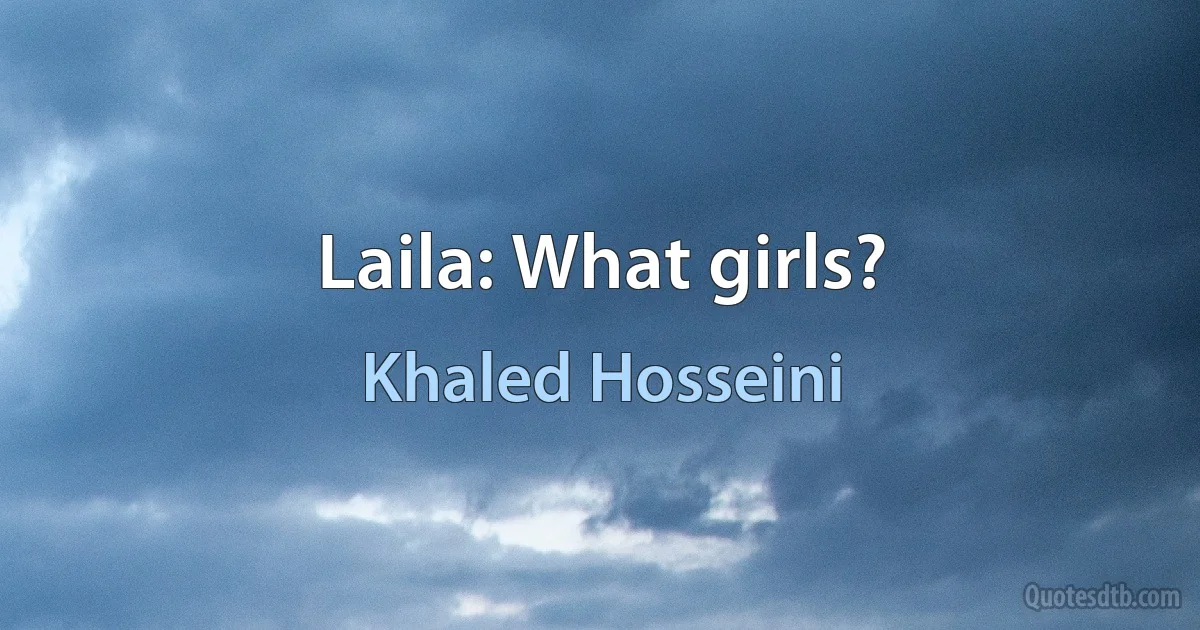 Laila: What girls? (Khaled Hosseini)