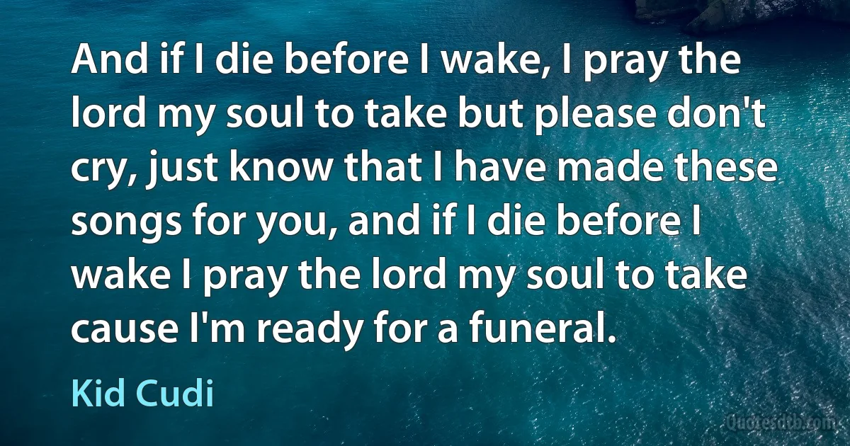 And if I die before I wake, I pray the lord my soul to take but please don't cry, just know that I have made these songs for you, and if I die before I wake I pray the lord my soul to take cause I'm ready for a funeral. (Kid Cudi)